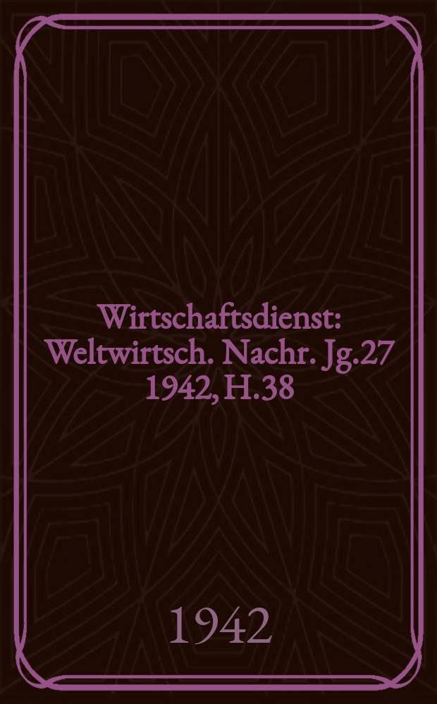 Wirtschaftsdienst : Weltwirtsch. Nachr. Jg.27 1942, H.38