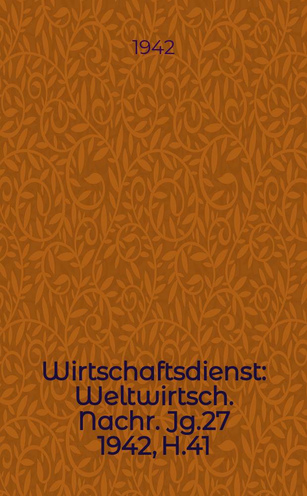 Wirtschaftsdienst : Weltwirtsch. Nachr. Jg.27 1942, H.41
