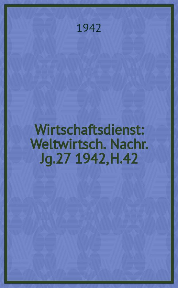 Wirtschaftsdienst : Weltwirtsch. Nachr. Jg.27 1942, H.42