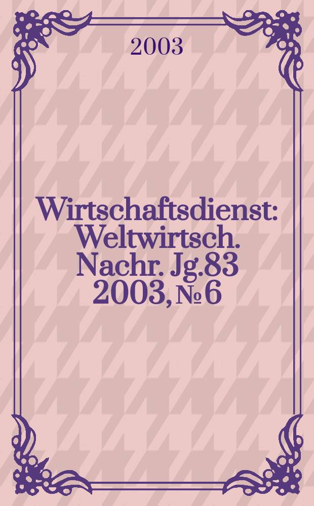 Wirtschaftsdienst : Weltwirtsch. Nachr. Jg.83 2003, №6