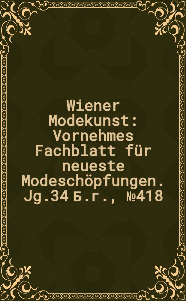 Wiener Modekunst : Vornehmes Fachblatt für neueste Modeschöpfungen. Jg.34 Б.г., №418