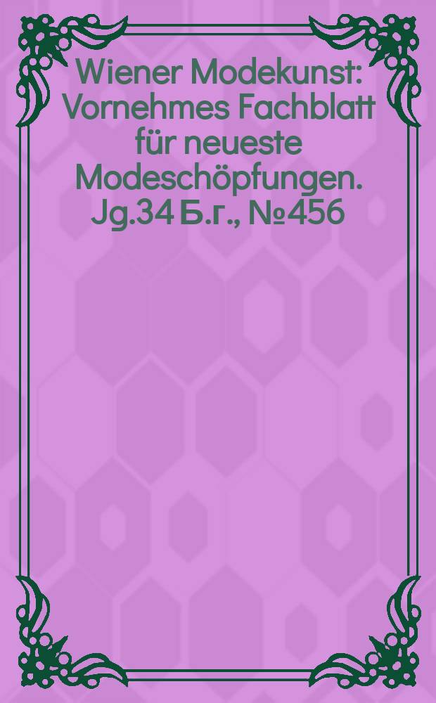 Wiener Modekunst : Vornehmes Fachblatt für neueste Modeschöpfungen. Jg.34 Б.г., №456