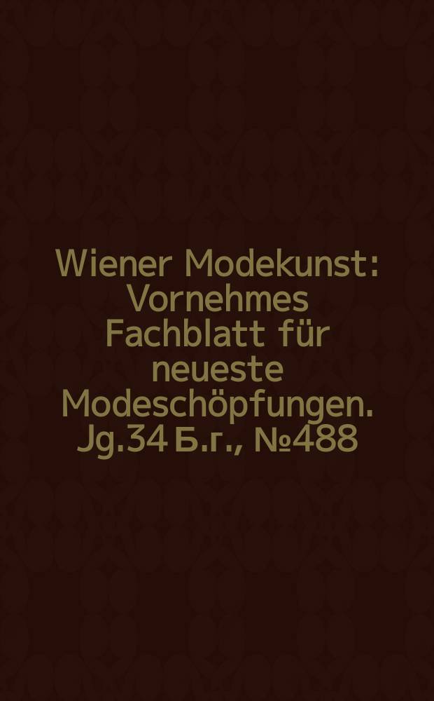 Wiener Modekunst : Vornehmes Fachblatt f&uuml;r neueste Modesch&ouml;pfungen. Jg.34 Б.г., №488