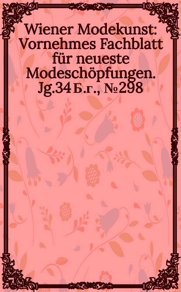 Wiener Modekunst : Vornehmes Fachblatt für neueste Modeschöpfungen. Jg.34 Б.г., №298