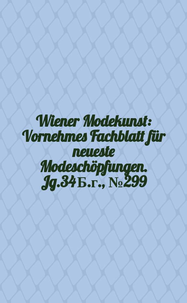 Wiener Modekunst : Vornehmes Fachblatt für neueste Modeschöpfungen. Jg.34 Б.г., №299
