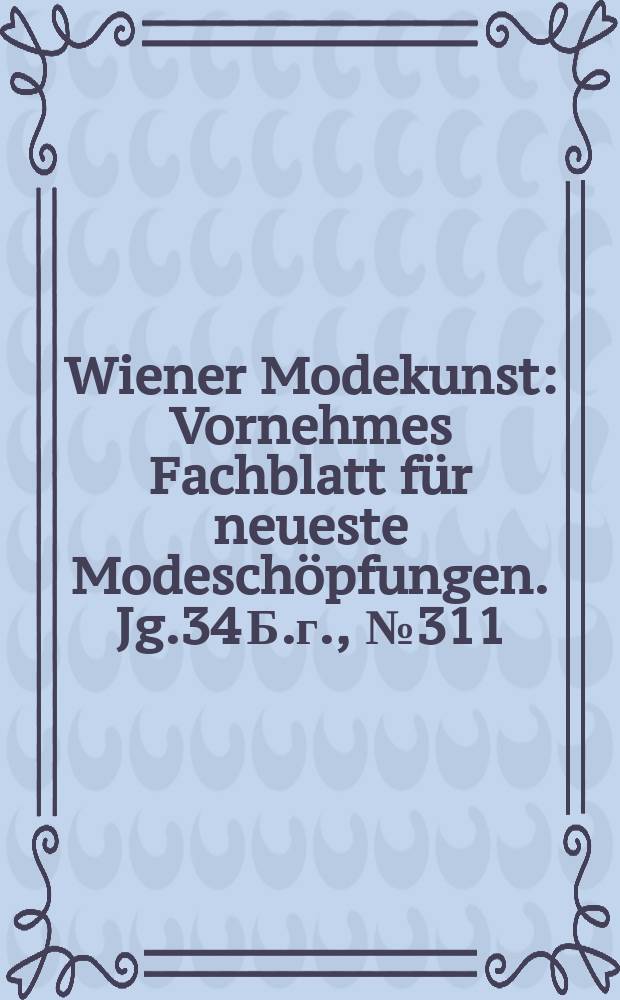 Wiener Modekunst : Vornehmes Fachblatt für neueste Modeschöpfungen. Jg.34 Б.г., №311