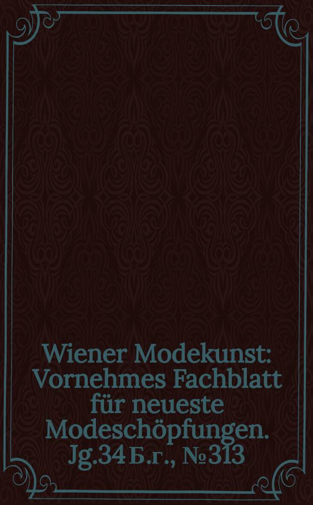 Wiener Modekunst : Vornehmes Fachblatt für neueste Modeschöpfungen. Jg.34 Б.г., №313