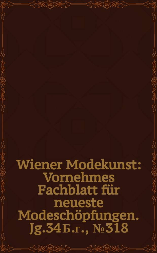 Wiener Modekunst : Vornehmes Fachblatt für neueste Modeschöpfungen. Jg.34 Б.г., №318