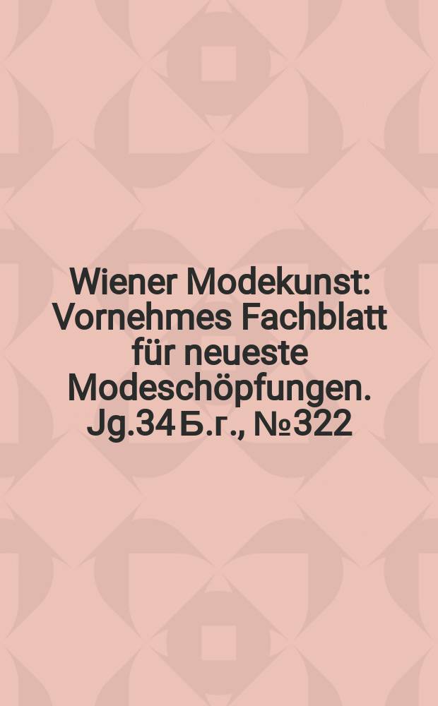 Wiener Modekunst : Vornehmes Fachblatt für neueste Modeschöpfungen. Jg.34 Б.г., №322