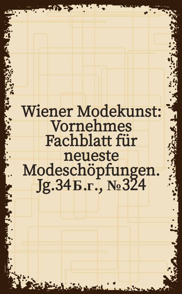 Wiener Modekunst : Vornehmes Fachblatt für neueste Modeschöpfungen. Jg.34 Б.г., №324