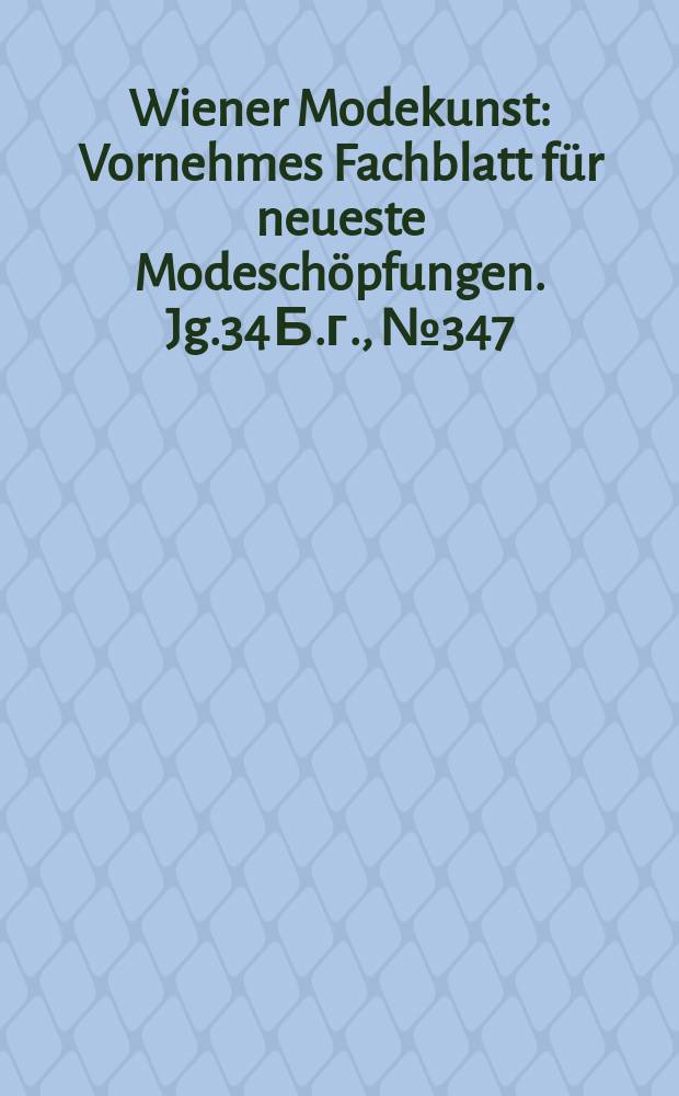 Wiener Modekunst : Vornehmes Fachblatt für neueste Modeschöpfungen. Jg.34 Б.г., №347