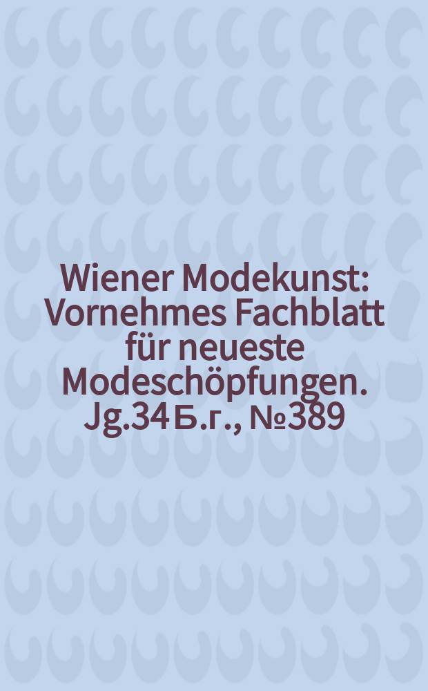 Wiener Modekunst : Vornehmes Fachblatt für neueste Modeschöpfungen. Jg.34 Б.г., №389