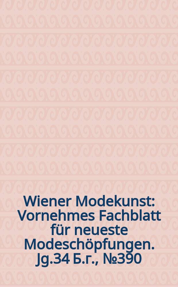 Wiener Modekunst : Vornehmes Fachblatt für neueste Modeschöpfungen. Jg.34 Б.г., №390