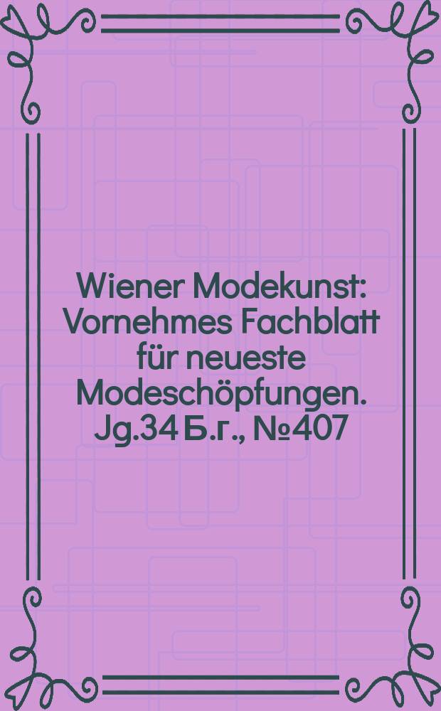 Wiener Modekunst : Vornehmes Fachblatt f&uuml;r neueste Modesch&ouml;pfungen. Jg.34 Б.г., №407