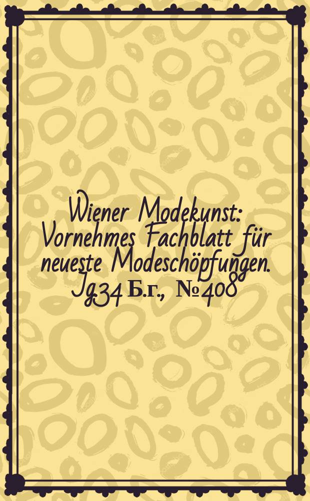 Wiener Modekunst : Vornehmes Fachblatt für neueste Modeschöpfungen. Jg.34 Б.г., №408