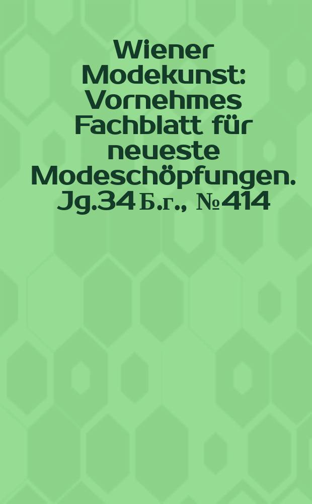 Wiener Modekunst : Vornehmes Fachblatt für neueste Modeschöpfungen. Jg.34 Б.г., №414