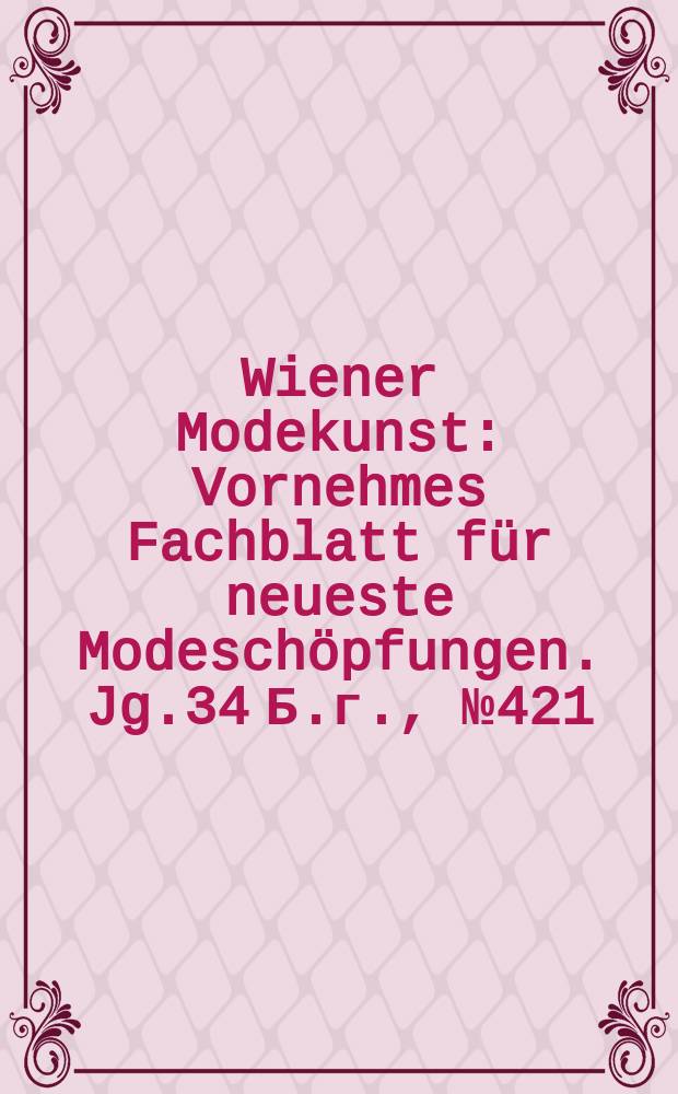 Wiener Modekunst : Vornehmes Fachblatt für neueste Modeschöpfungen. Jg.34 Б.г., №421