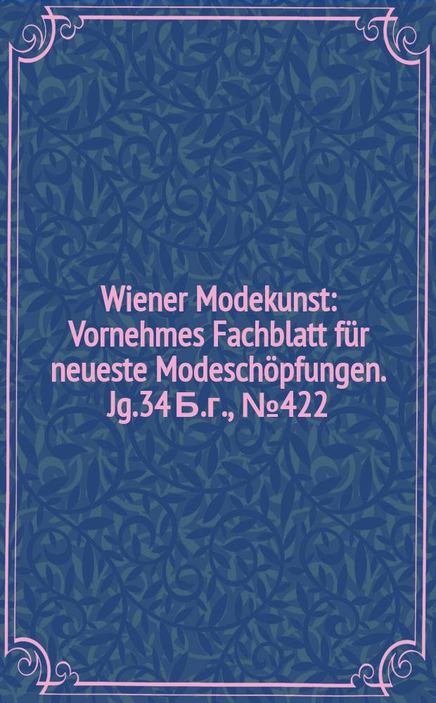 Wiener Modekunst : Vornehmes Fachblatt für neueste Modeschöpfungen. Jg.34 Б.г., №422