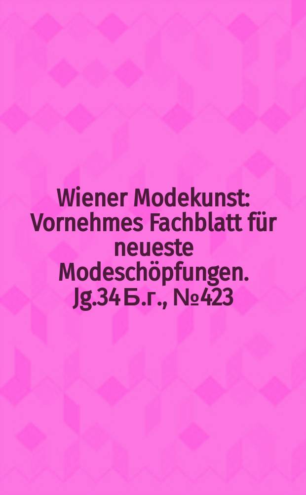 Wiener Modekunst : Vornehmes Fachblatt f&uuml;r neueste Modesch&ouml;pfungen. Jg.34 Б.г., №423
