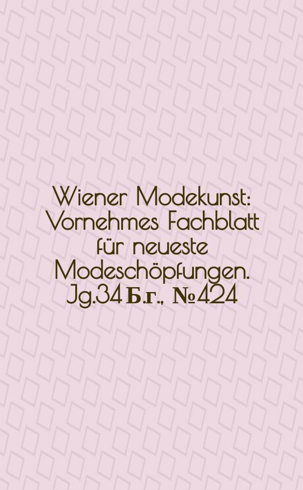 Wiener Modekunst : Vornehmes Fachblatt f&uuml;r neueste Modesch&ouml;pfungen. Jg.34 Б.г., №424