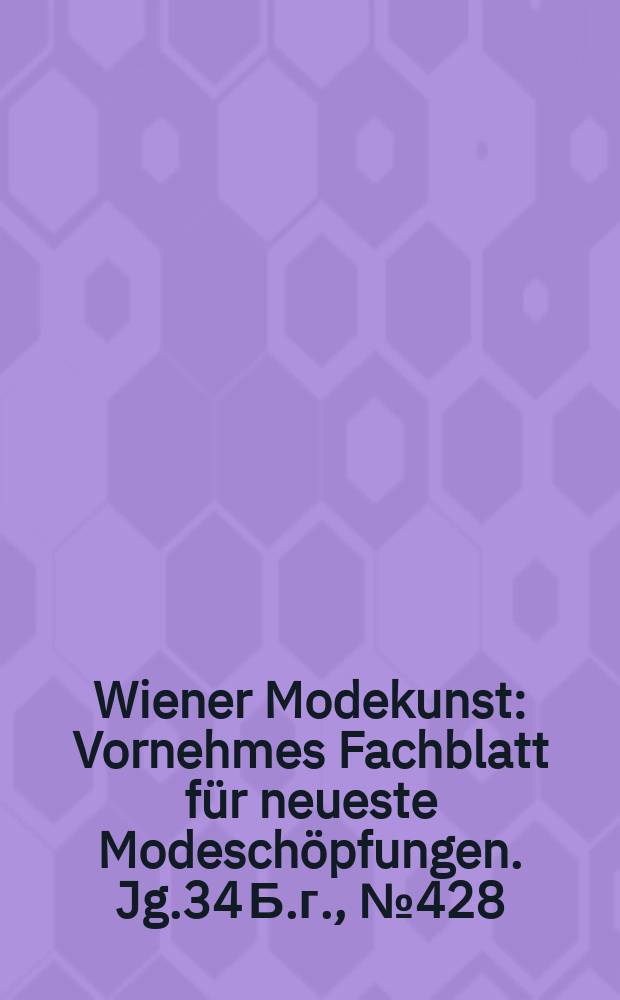 Wiener Modekunst : Vornehmes Fachblatt für neueste Modeschöpfungen. Jg.34 Б.г., №428