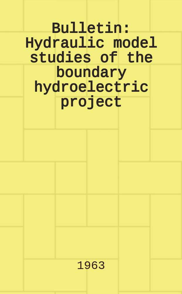 Bulletin : Hydraulic model studies of the boundary hydroelectric project