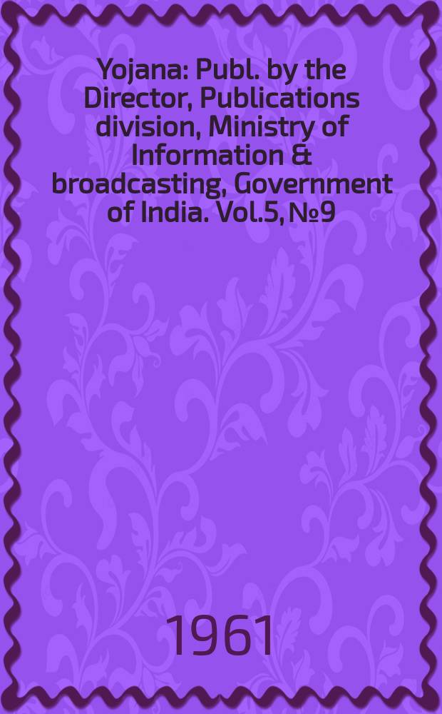 Yojana : Publ. by the Director, Publications division, Ministry of Information & broadcasting, Government of India. Vol.5, №9