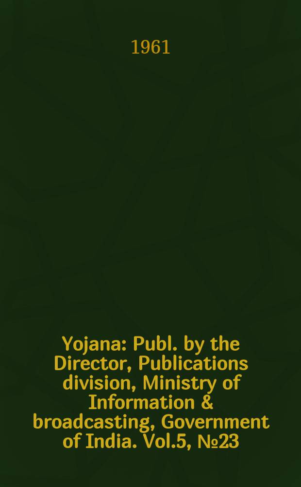 Yojana : Publ. by the Director, Publications division, Ministry of Information & broadcasting, Government of India. Vol.5, №23