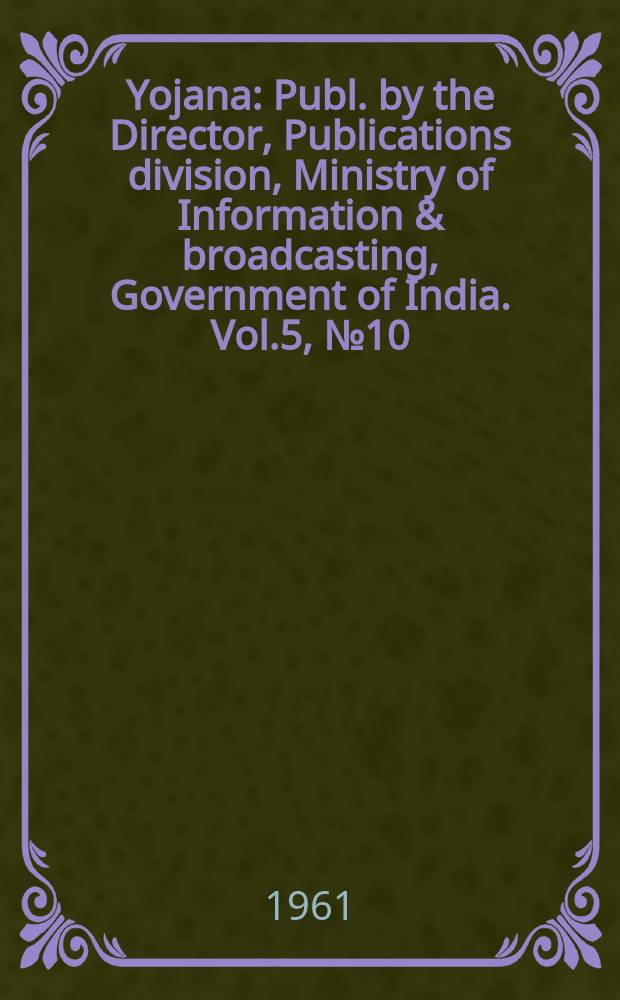 Yojana : Publ. by the Director, Publications division, Ministry of Information & broadcasting, Government of India. Vol.5, №10