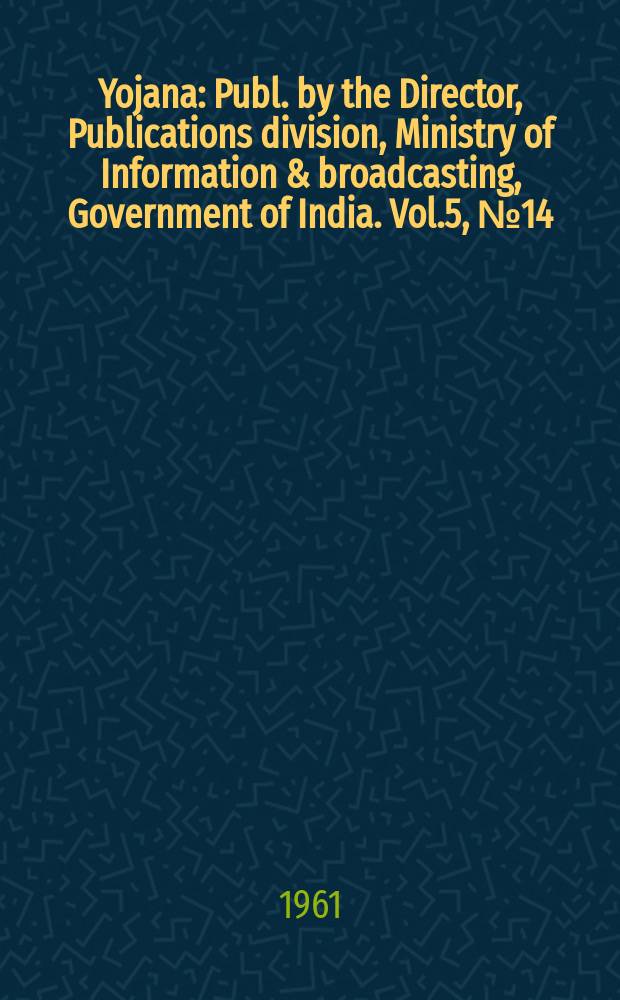 Yojana : Publ. by the Director, Publications division, Ministry of Information & broadcasting, Government of India. Vol.5, №14