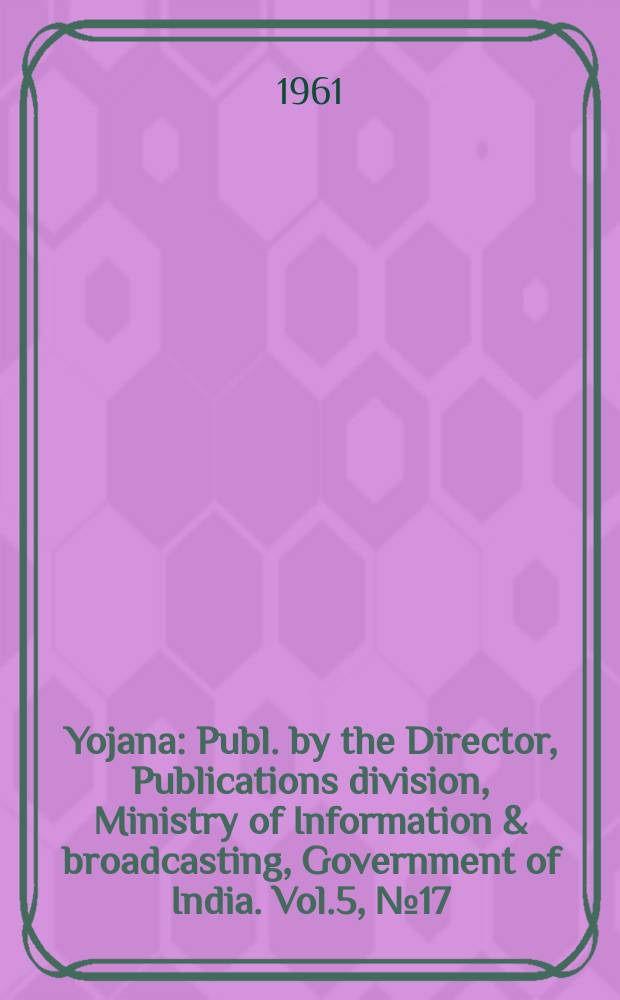 Yojana : Publ. by the Director, Publications division, Ministry of Information & broadcasting, Government of India. Vol.5, №17