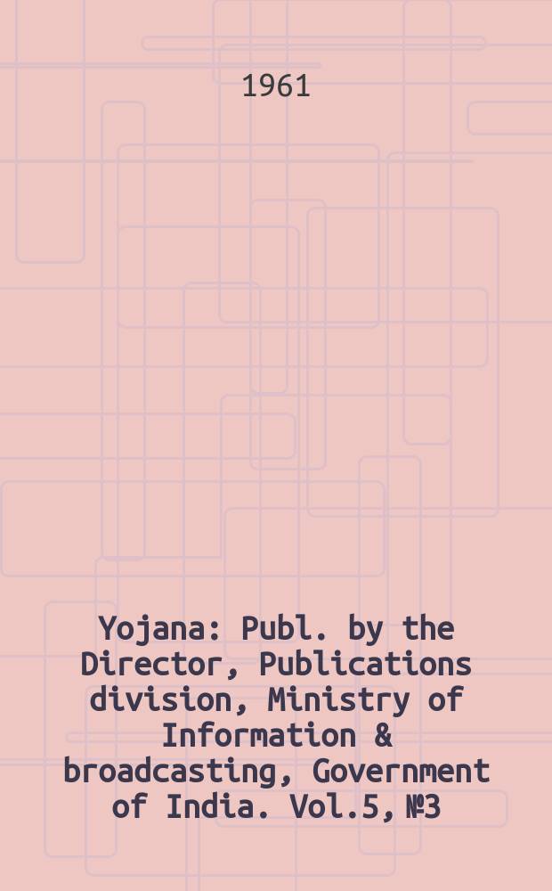 Yojana : Publ. by the Director, Publications division, Ministry of Information & broadcasting, Government of India. Vol.5, №3