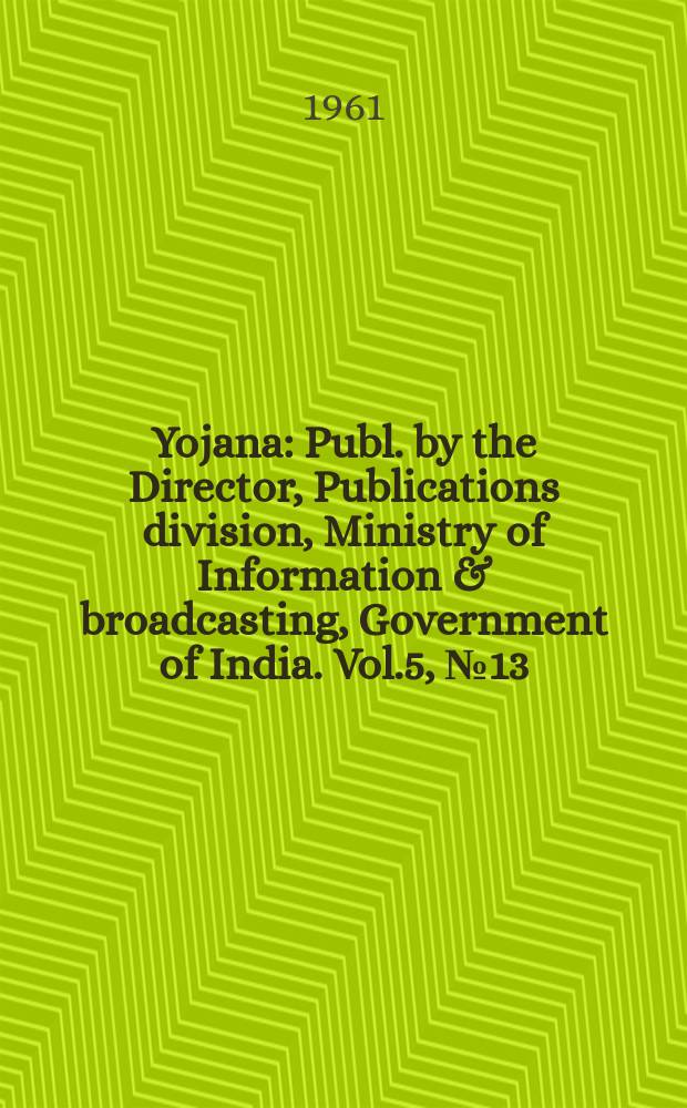 Yojana : Publ. by the Director, Publications division, Ministry of Information & broadcasting, Government of India. Vol.5, №13