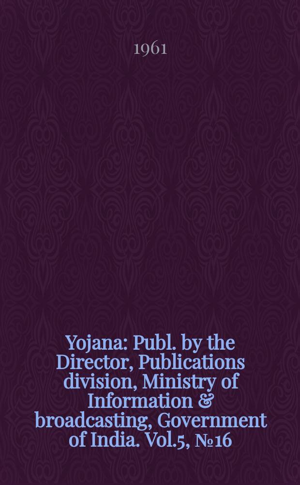 Yojana : Publ. by the Director, Publications division, Ministry of Information & broadcasting, Government of India. Vol.5, №16