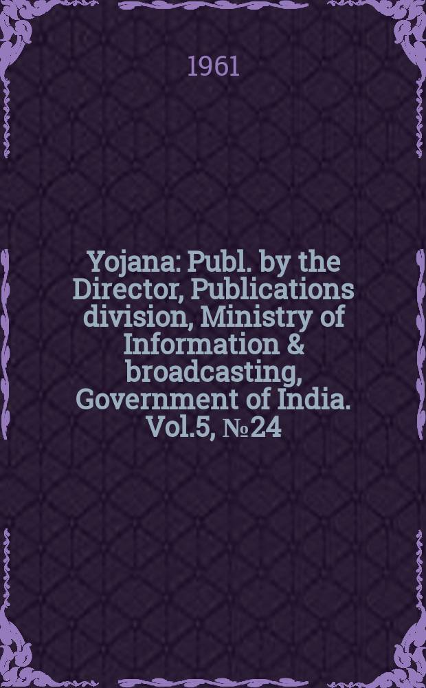 Yojana : Publ. by the Director, Publications division, Ministry of Information & broadcasting, Government of India. Vol.5, №24