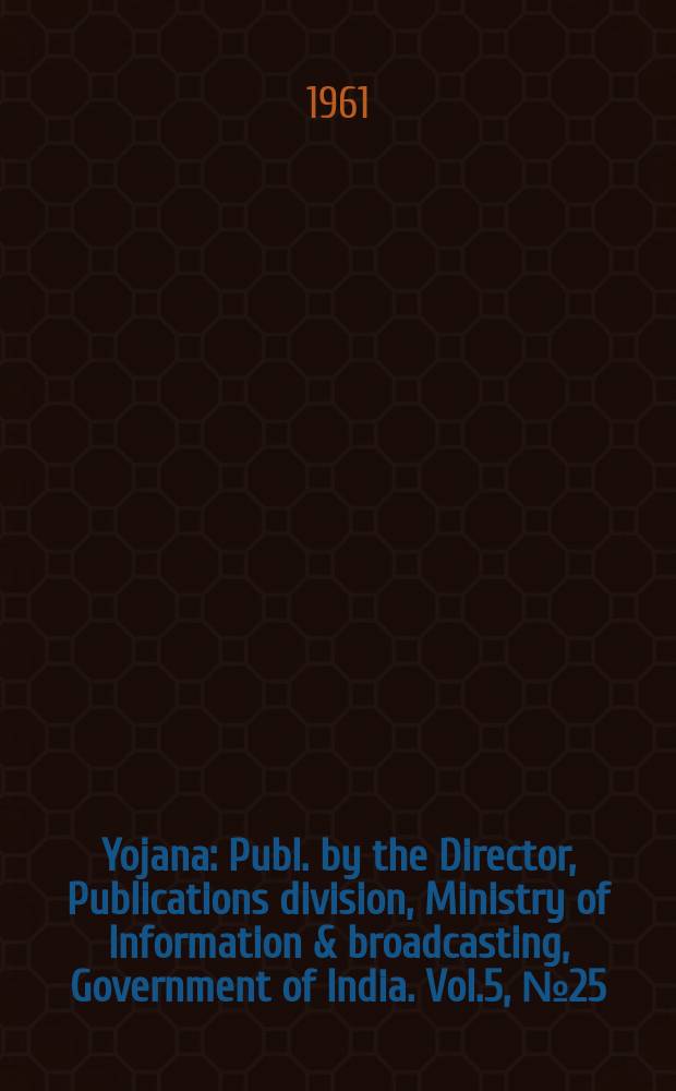 Yojana : Publ. by the Director, Publications division, Ministry of Information & broadcasting, Government of India. Vol.5, №25