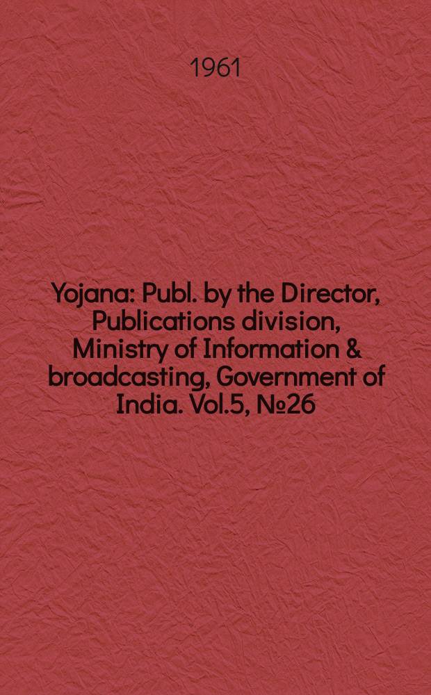 Yojana : Publ. by the Director, Publications division, Ministry of Information & broadcasting, Government of India. Vol.5, №26