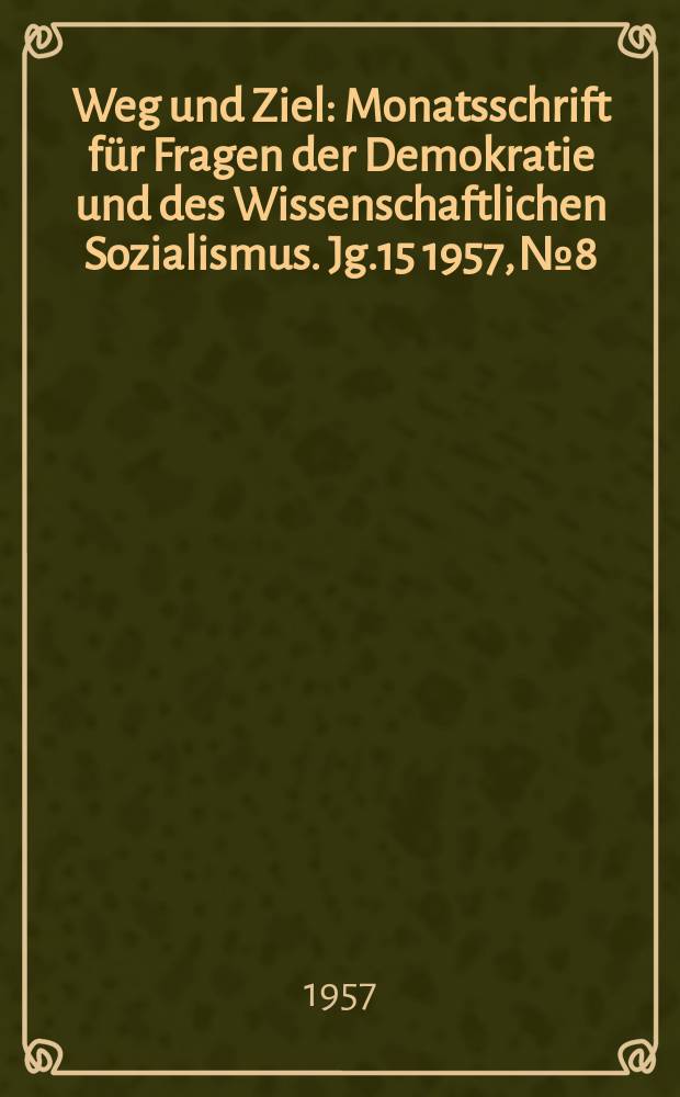 Weg und Ziel : Monatsschrift f&uuml;r Fragen der Demokratie und des Wissenschaftlichen Sozialismus. Jg.15 1957, №8