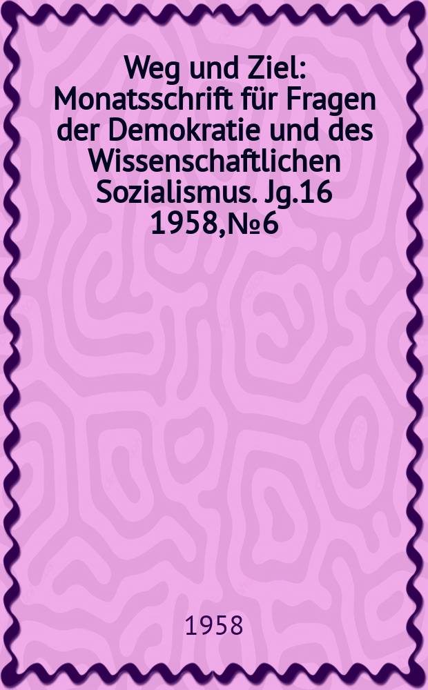 Weg und Ziel : Monatsschrift f&uuml;r Fragen der Demokratie und des Wissenschaftlichen Sozialismus. Jg.16 1958, №6