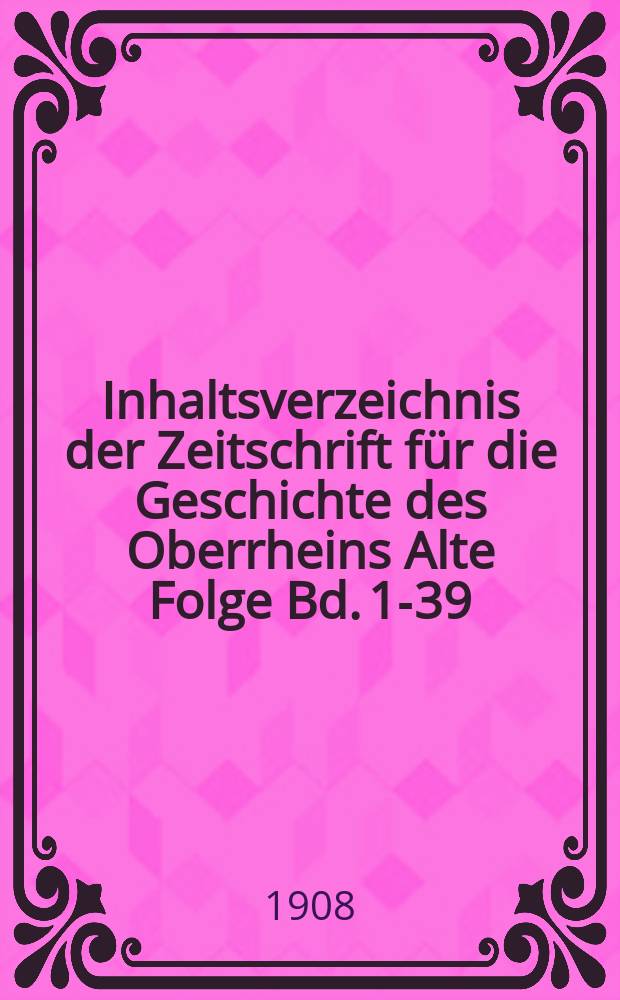 Inhaltsverzeichnis der Zeitschrift für die Geschichte des Oberrheins Alte Folge Bd. 1-39 : Hrsg. von der Badischen historischen Kommission Rearbeitet von dr. Karl Sopp