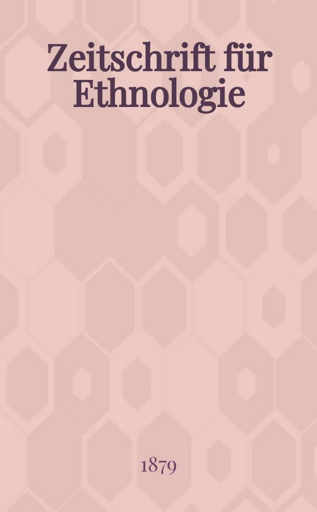 Zeitschrift f&uuml;r Ethnologie : Organ der Berliner Gesellschaft f&uuml;r Anthropologie, Ethnologie und Urgeschichte. Bd.11