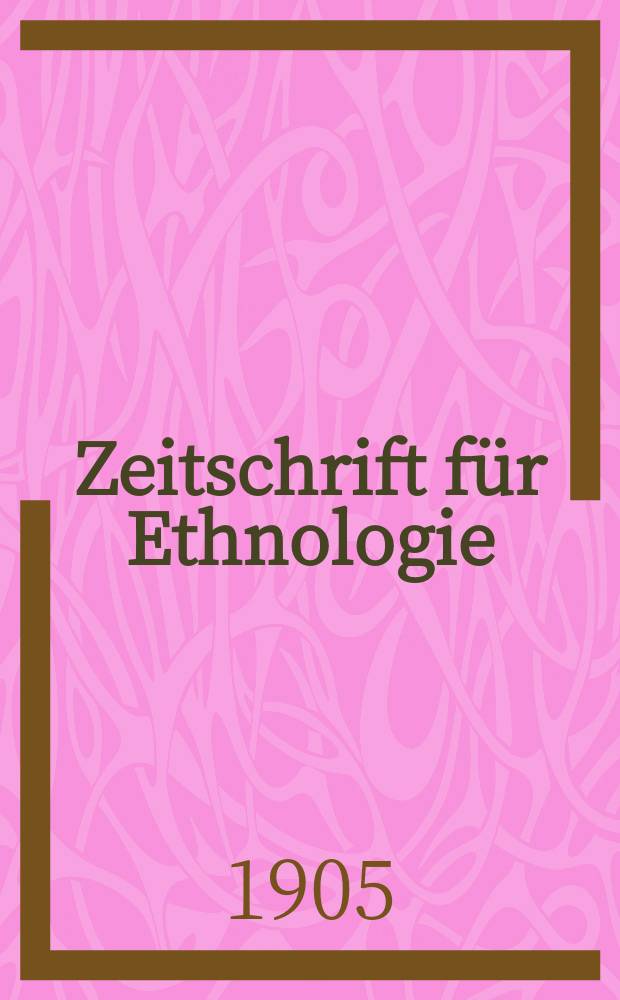 Zeitschrift f&uuml;r Ethnologie : Organ der Berliner Gesellschaft f&uuml;r Anthropologie, Ethnologie und Urgeschichte. Jg.37 1905, H.5