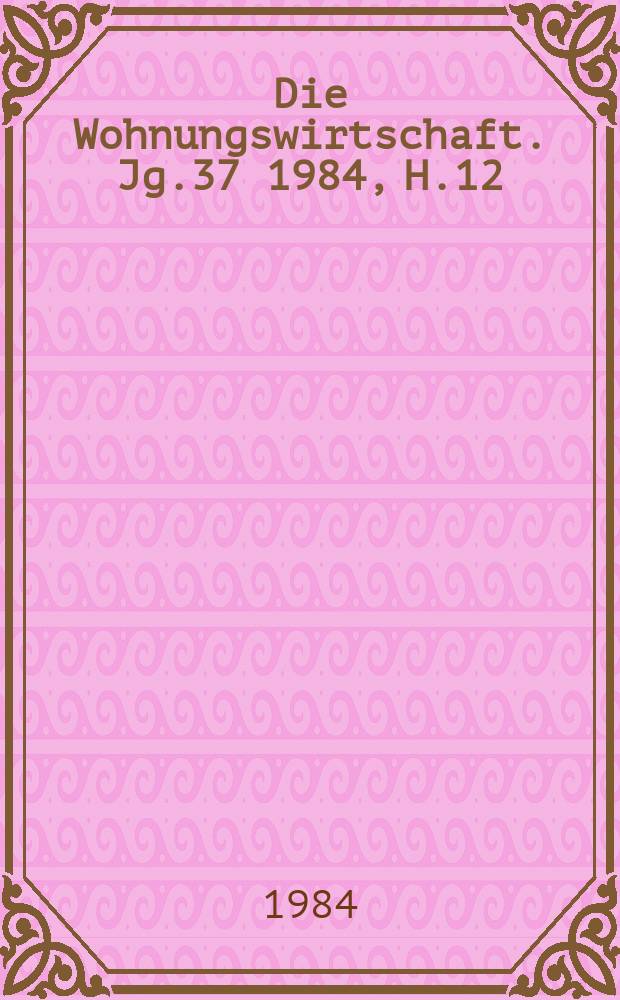 Die Wohnungswirtschaft. Jg.37 1984, H.12