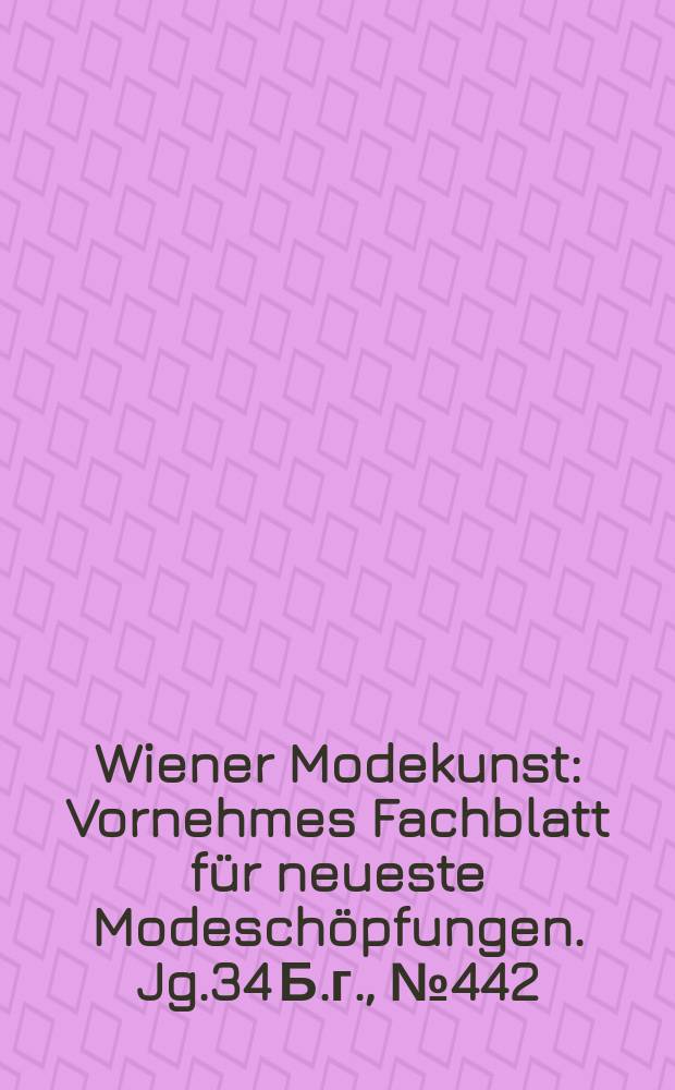 Wiener Modekunst : Vornehmes Fachblatt für neueste Modeschöpfungen. Jg.34 Б.г., №442