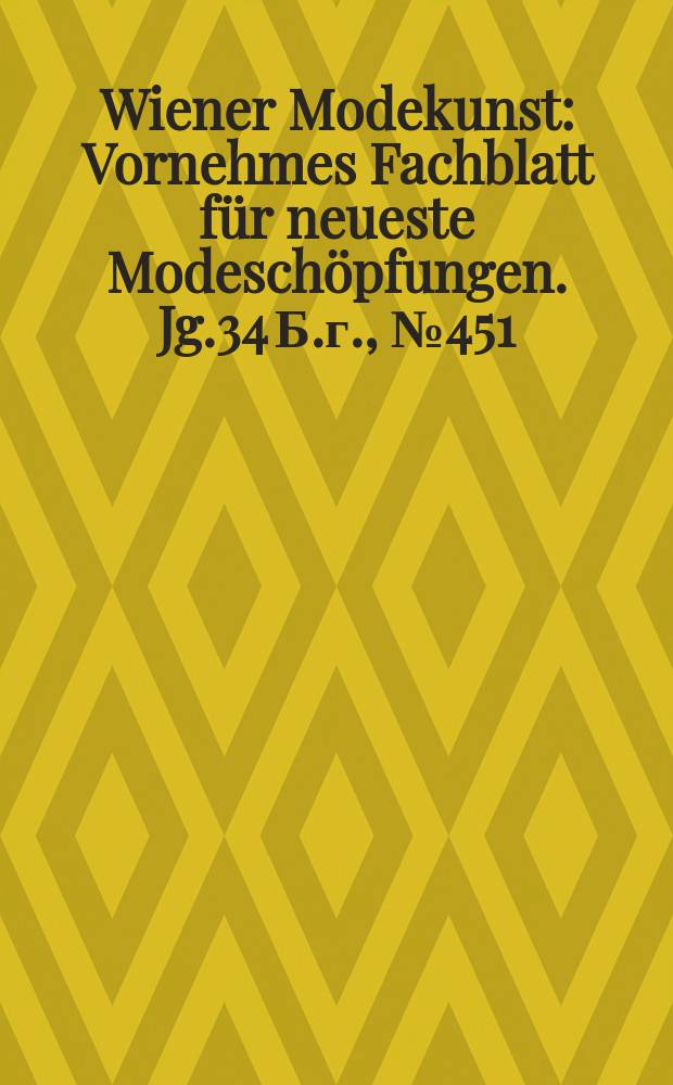 Wiener Modekunst : Vornehmes Fachblatt f&uuml;r neueste Modesch&ouml;pfungen. Jg.34 Б.г., №451