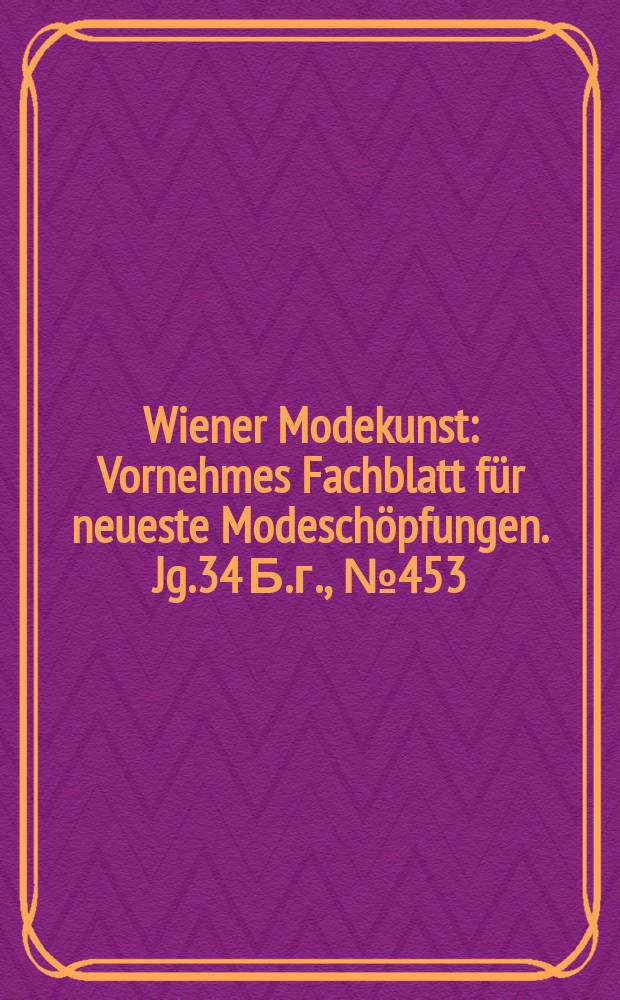 Wiener Modekunst : Vornehmes Fachblatt für neueste Modeschöpfungen. Jg.34 Б.г., №453