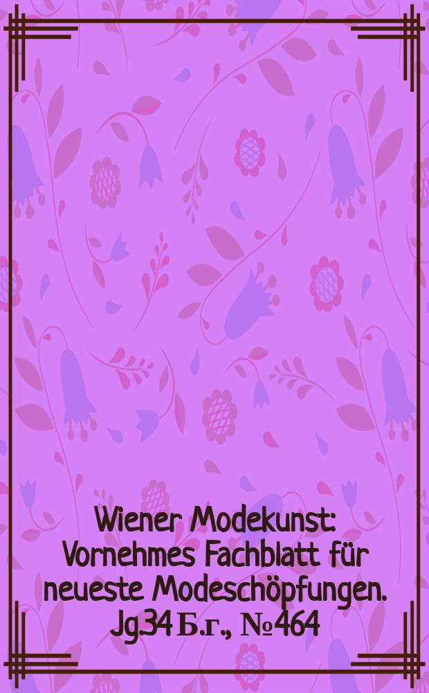Wiener Modekunst : Vornehmes Fachblatt für neueste Modeschöpfungen. Jg.34 Б.г., №464