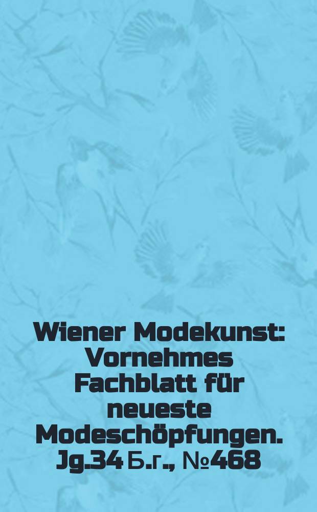 Wiener Modekunst : Vornehmes Fachblatt f&uuml;r neueste Modesch&ouml;pfungen. Jg.34 Б.г., №468