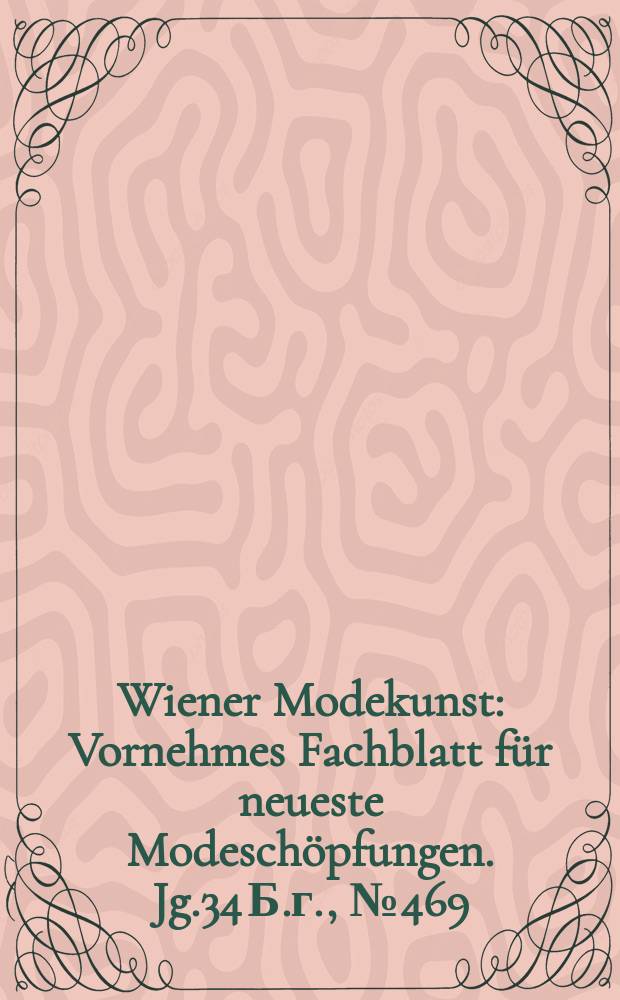 Wiener Modekunst : Vornehmes Fachblatt für neueste Modeschöpfungen. Jg.34 Б.г., №469