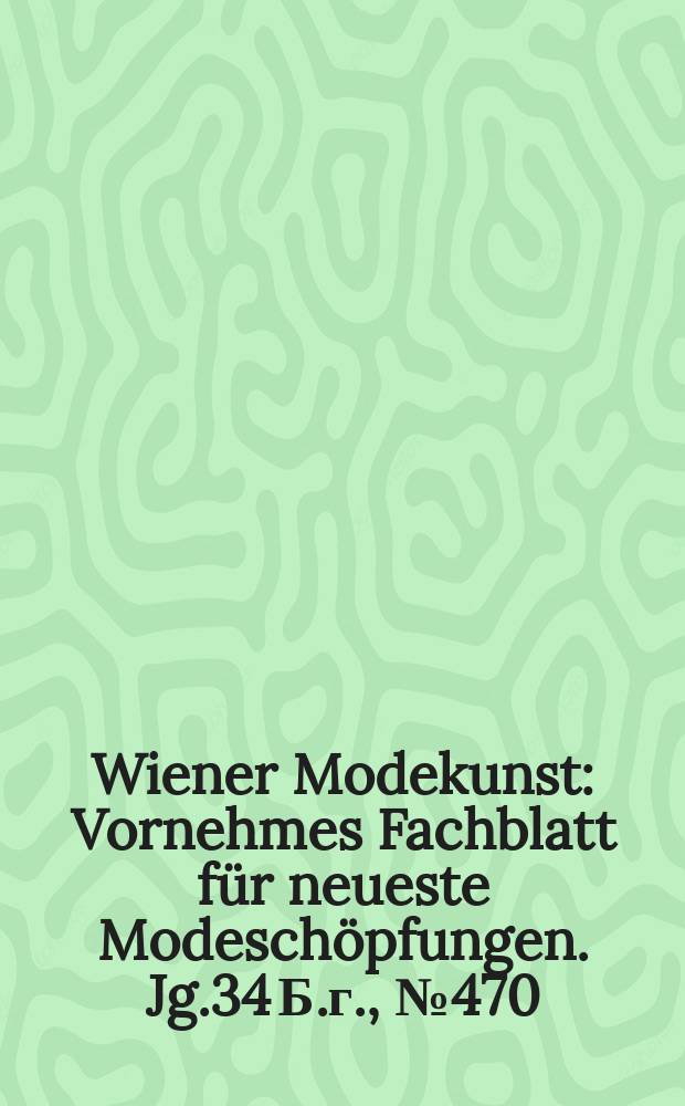 Wiener Modekunst : Vornehmes Fachblatt für neueste Modeschöpfungen. Jg.34 Б.г., №470